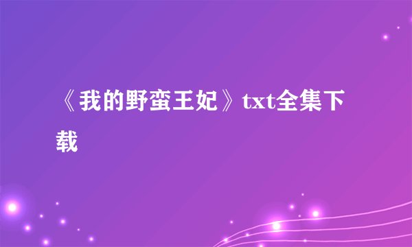 《我的野蛮王妃》txt全集下载