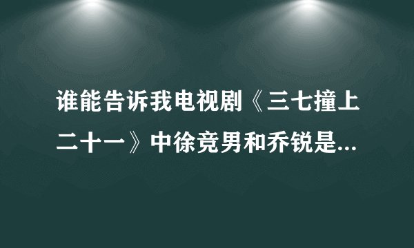 谁能告诉我电视剧《三七撞上二十一》中徐竞男和乔锐是怎么认识和发展的结果怎样『详细点谢谢』