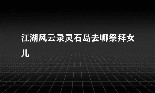 江湖风云录灵石岛去哪祭拜女儿