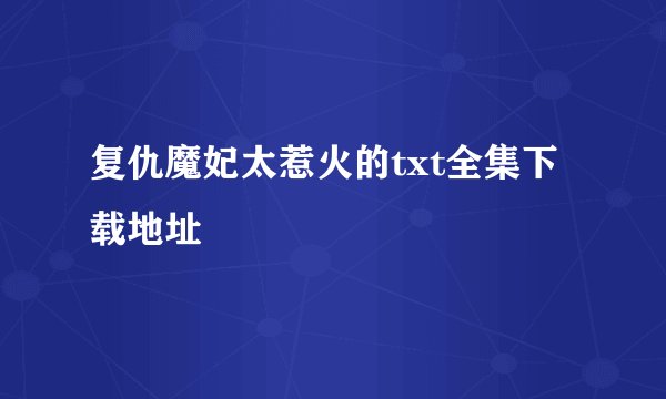 复仇魔妃太惹火的txt全集下载地址