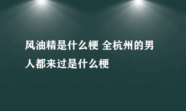 风油精是什么梗 全杭州的男人都来过是什么梗