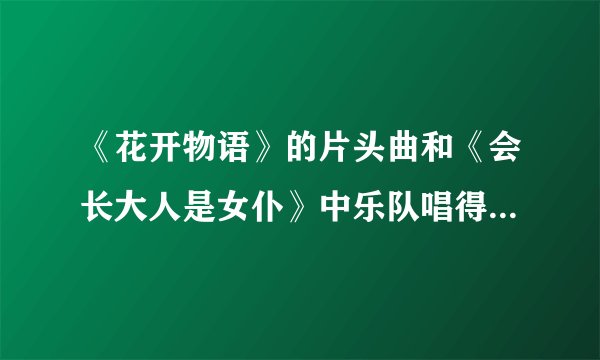 《花开物语》的片头曲和《会长大人是女仆》中乐队唱得曲子名字是什么