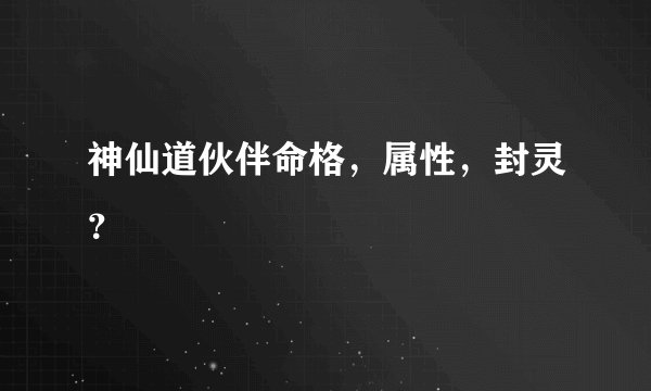 神仙道伙伴命格，属性，封灵？