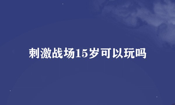 刺激战场15岁可以玩吗