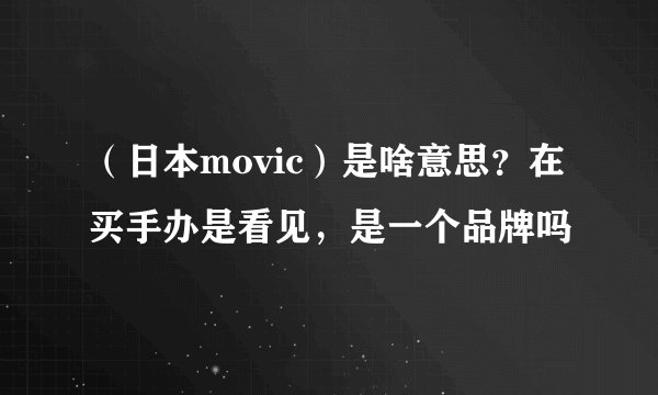 （日本movic）是啥意思？在买手办是看见，是一个品牌吗