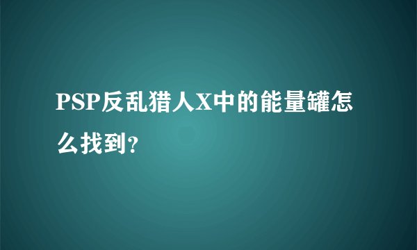 PSP反乱猎人X中的能量罐怎么找到？