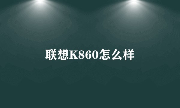 联想K860怎么样