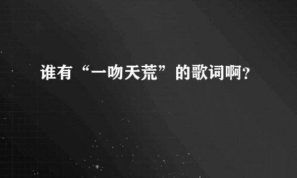 谁有“一吻天荒”的歌词啊？