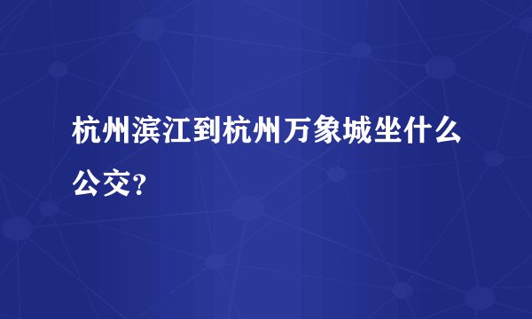 杭州滨江到杭州万象城坐什么公交？