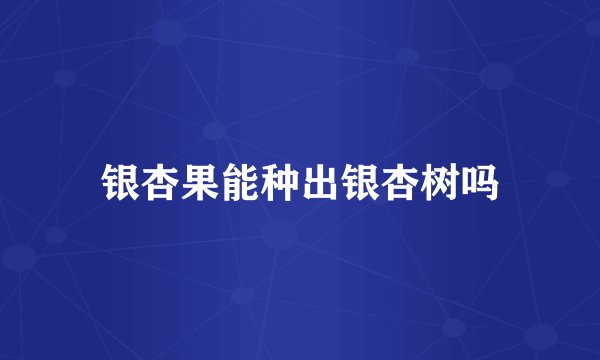 银杏果能种出银杏树吗
