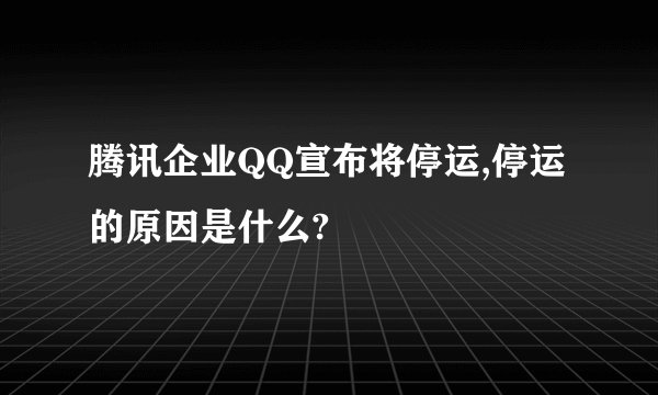 腾讯企业QQ宣布将停运,停运的原因是什么?