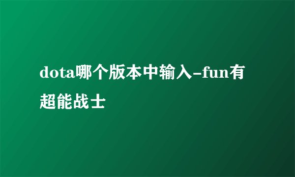 dota哪个版本中输入-fun有超能战士