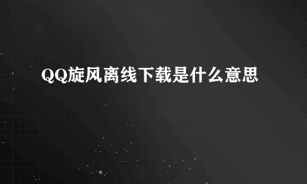 QQ旋风离线下载是什么意思