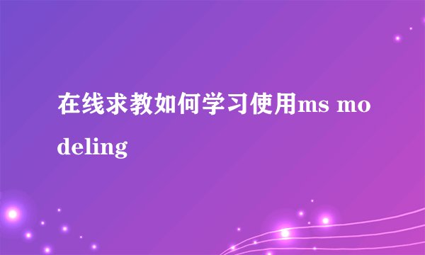 在线求教如何学习使用ms modeling