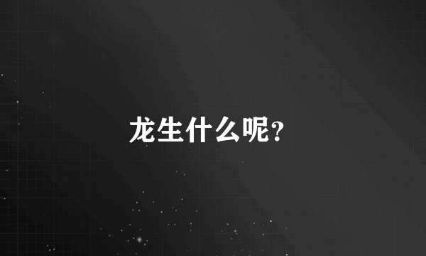 龙生什么呢？