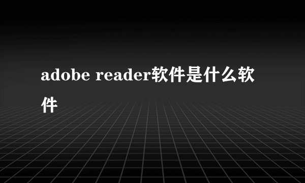 adobe reader软件是什么软件