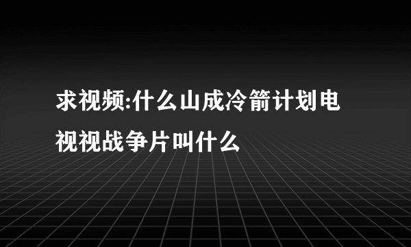 求视频:什么山成冷箭计划电视视战争片叫什么