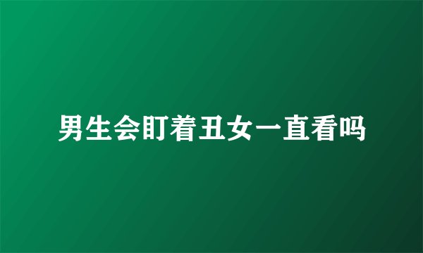 男生会盯着丑女一直看吗