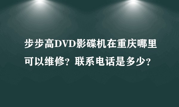步步高DVD影碟机在重庆哪里可以维修？联系电话是多少？