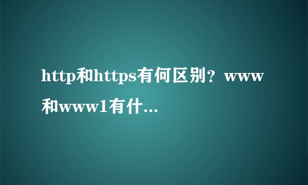 http和https有何区别？www和www1有什么区别 ？希望回答具体点，谢谢