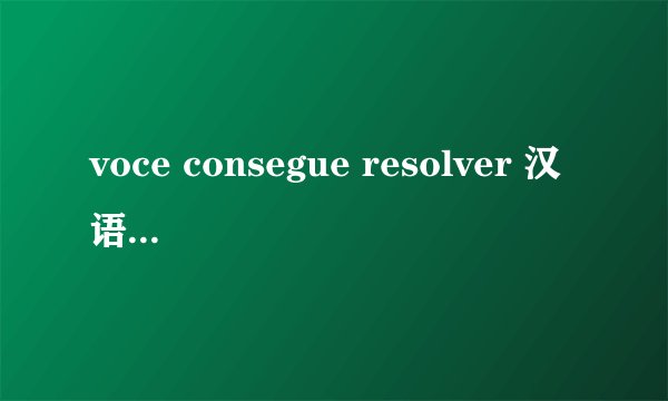 voce consegue resolver 汉语什么意思