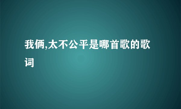 我俩,太不公平是哪首歌的歌词