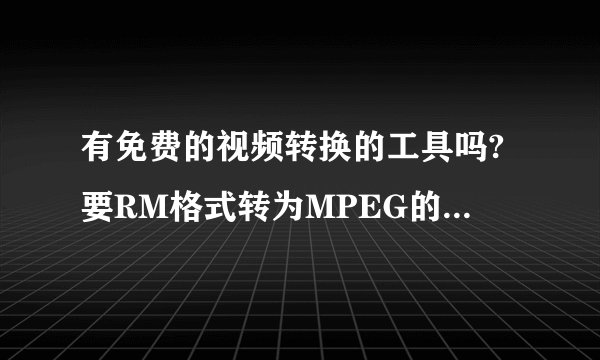 有免费的视频转换的工具吗?要RM格式转为MPEG的,在哪里下载啊?要免费版的啊.