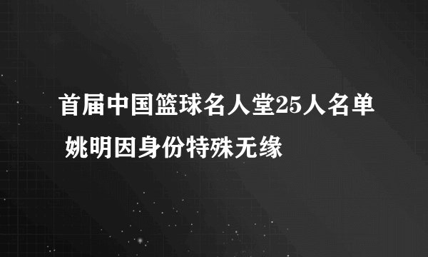 首届中国篮球名人堂25人名单 姚明因身份特殊无缘