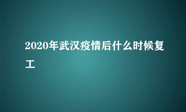2020年武汉疫情后什么时候复工