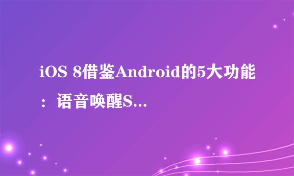 iOS 8借鉴Android的5大功能：语音唤醒Siri算一个？