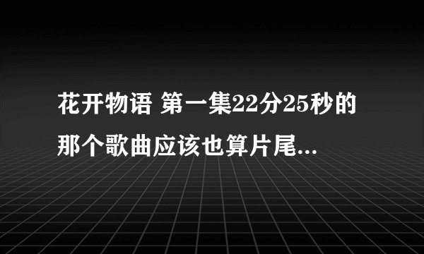 花开物语 第一集22分25秒的那个歌曲应该也算片尾曲叫什么名字