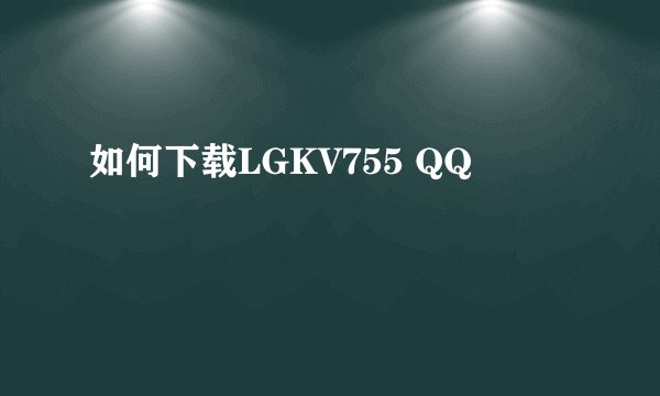 如何下载LGKV755 QQ