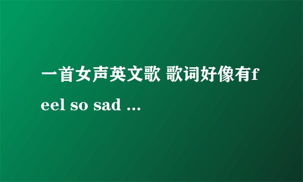 一首女声英文歌 歌词好像有feel so sad everyday why you are in my loving dream