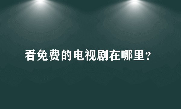 看免费的电视剧在哪里？