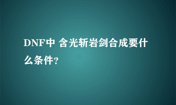 DNF中 含光斩岩剑合成要什么条件？
