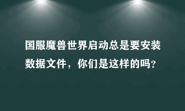 国服魔兽世界启动总是要安装数据文件，你们是这样的吗？