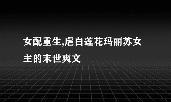 女配重生,虐白莲花玛丽苏女主的末世爽文