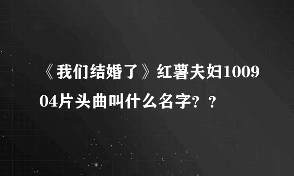 《我们结婚了》红薯夫妇100904片头曲叫什么名字？？