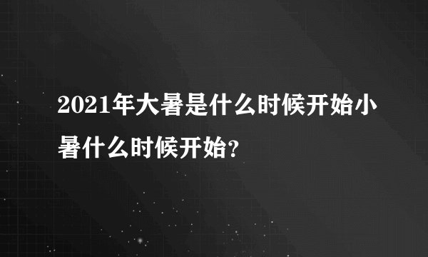 2021年大暑是什么时候开始小暑什么时候开始？