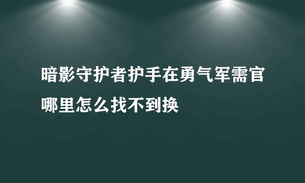 暗影守护者护手在勇气军需官哪里怎么找不到换