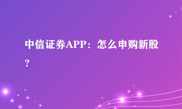 中信证券APP：怎么申购新股？
