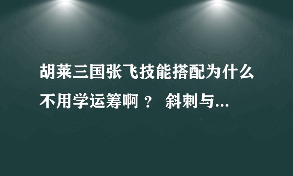 胡莱三国张飞技能搭配为什么不用学运筹啊 ？ 斜刺与浑天哪个好 为什么？ 防护盾与硬气哪个好为什么？