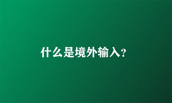什么是境外输入？