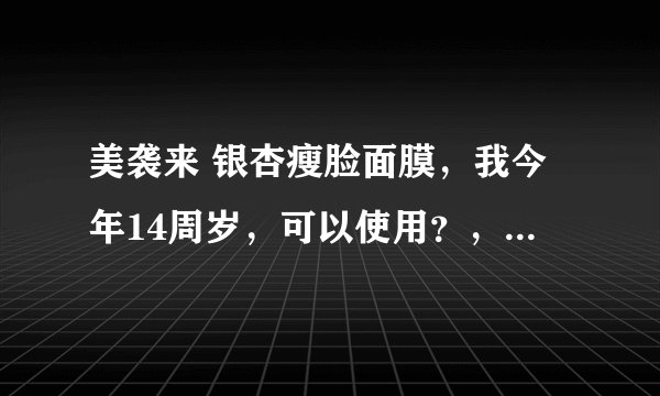 美袭来 银杏瘦脸面膜，我今年14周岁，可以使用？，有没有人使用过，效果怎样，对皮肤有伤害？
