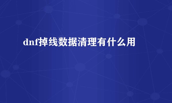 dnf掉线数据清理有什么用
