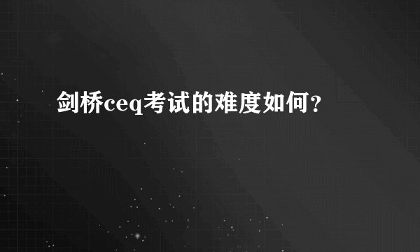 剑桥ceq考试的难度如何？