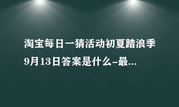 淘宝每日一猜活动初夏踏浪季9月13日答案是什么-最新答案分享