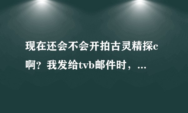 现在还会不会开拍古灵精探c啊？我发给tvb邮件时，他们否认了。但是在百度知道上有说开拍啊！