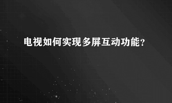 电视如何实现多屏互动功能？