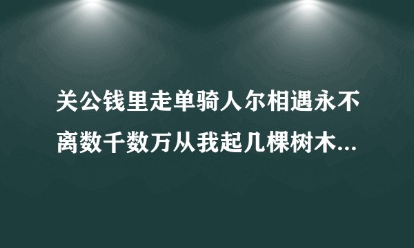关公钱里走单骑人尔相遇永不离数千数万从我起几棵树木堆成林刘备丢刀做皇帝阴曹地俯为首领百花丛中我最艳